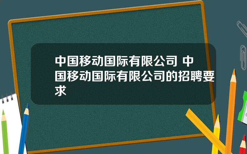 中国移动国际有限公司 中国移动国际有限公司的招聘要求